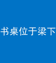 琼海阴阳风水化煞一百四十九——书桌位于梁下
